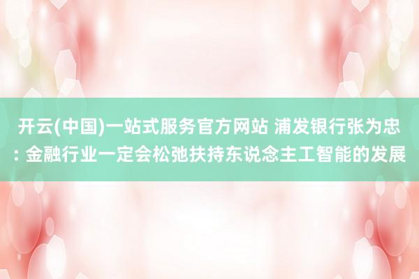开云(中国)一站式服务官方网站 浦发银行张为忠: 金融行业一定会松弛扶持东说念主工智能的发展