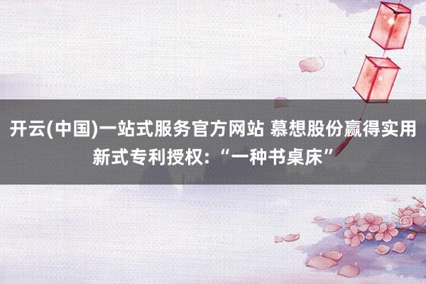 开云(中国)一站式服务官方网站 慕想股份赢得实用新式专利授权: “一种书桌床”