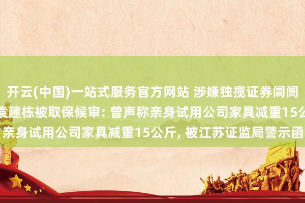 开云(中国)一站式服务官方网站 涉嫌独揽证券阛阓! 博瑞医药实控东谈主袁建栋被取保候审: 曾声称亲身试用公司家具减重15公斤, 被江苏证监局警示函