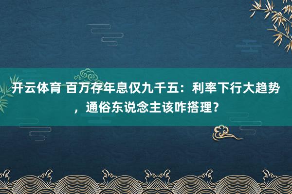开云体育 百万存年息仅九千五:利率下行大趋势,通俗东说念主该咋搭理?