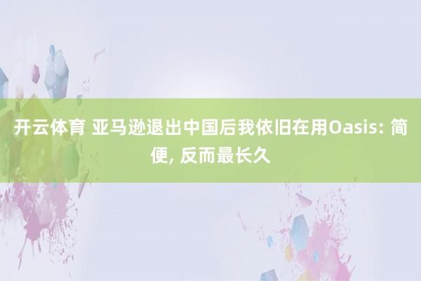 开云体育 亚马逊退出中国后我依旧在用Oasis: 简便, 反而最长久