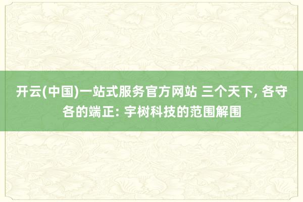 开云(中国)一站式服务官方网站 三个天下, 各守各的端正: 宇树科技的范围解围