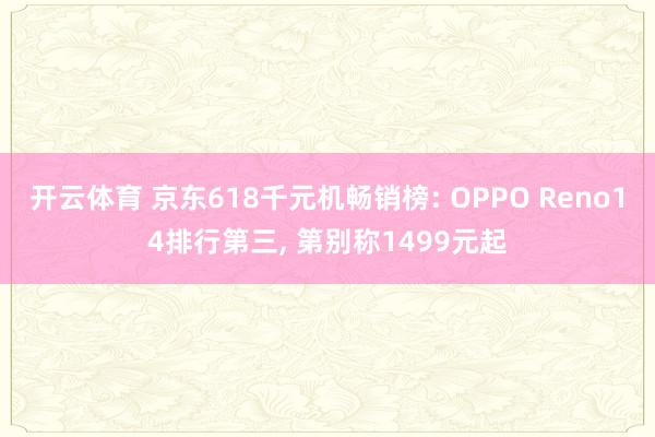 开云体育 京东618千元机畅销榜: OPPO Reno14排行第三, 第别称1499元起